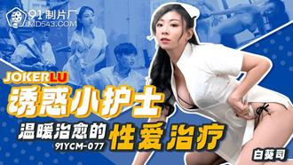  91YCM-077 白葵司 诱惑小护士温暖治愈的性爱治疗 91制片厂